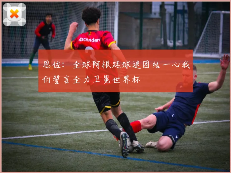 恩佐：全球阿根廷球迷团结一心我们誓言全力卫冕世界杯