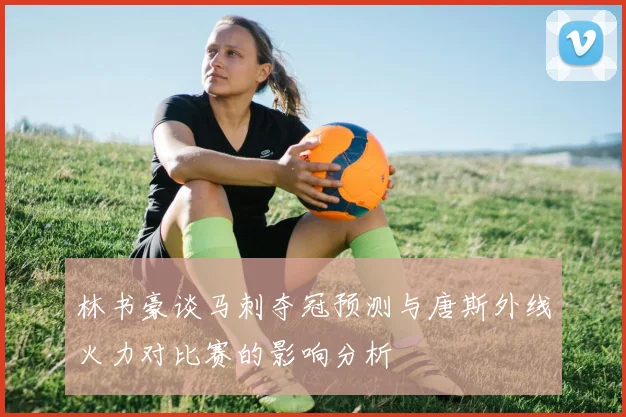 林书豪谈马刺夺冠预测与唐斯外线火力对比赛的影响分析