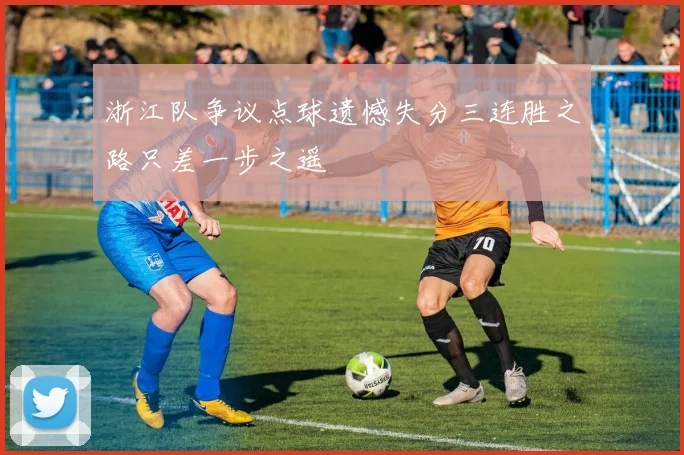 浙江队争议点球遗憾失分三连胜之路只差一步之遥
