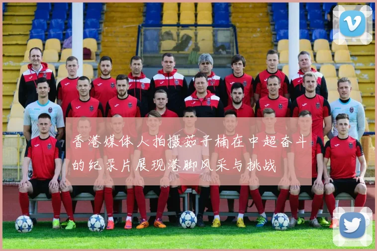 香港媒体人拍摄茹子楠在中超奋斗的纪录片展现港脚风采与挑战