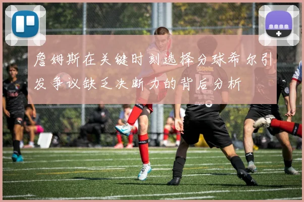 詹姆斯在关键时刻选择分球希尔引发争议缺乏决断力的背后分析