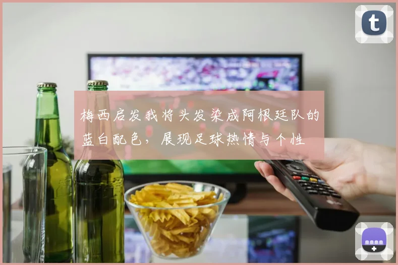 梅西启发我将头发染成阿根廷队的蓝白配色，展现足球热情与个性