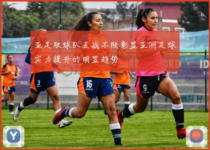 亚足联球队五战不败彰显亚洲足球实力提升的明显趋势