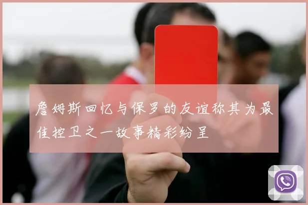 詹姆斯回忆与保罗的友谊称其为最佳控卫之一故事精彩纷呈