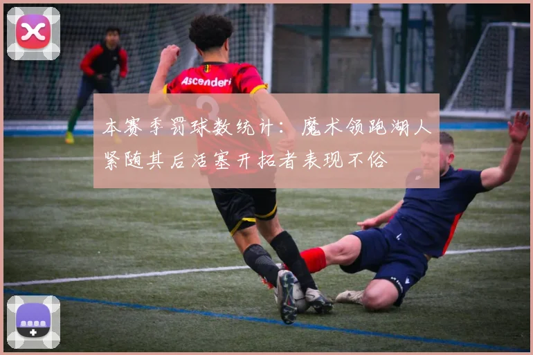 本赛季罚球数统计：魔术领跑湖人紧随其后活塞开拓者表现不俗