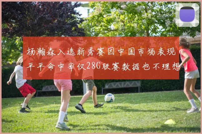 杨瀚森入选新秀赛因中国市场表现平平命中率仅28G联赛数据也不理想