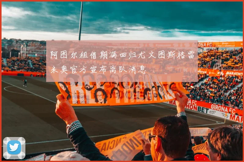 阿图尔租借期满回归尤文图斯格雷米奥官方宣布离队消息
