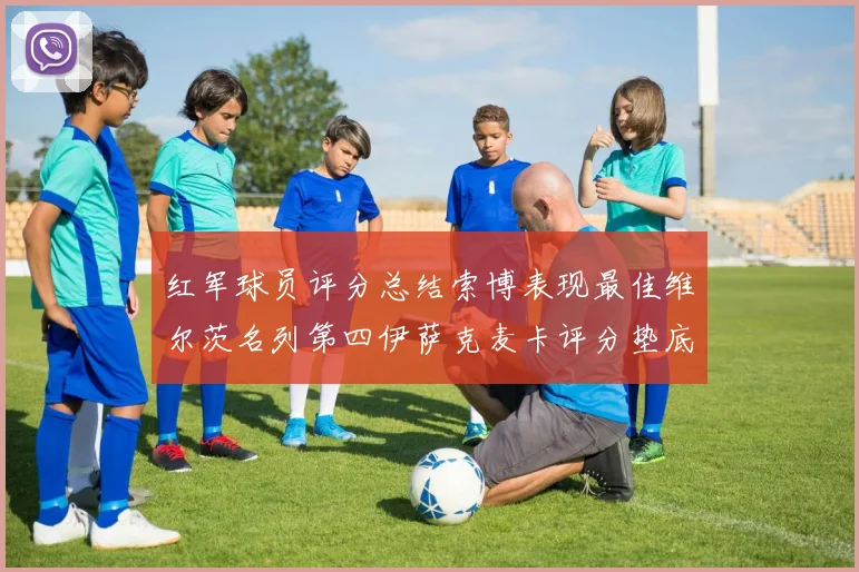 红军球员评分总结索博表现最佳维尔茨名列第四伊萨克麦卡评分垫底