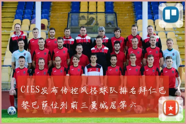 CIES发布传控风格球队排名拜仁巴黎巴萨位列前三曼城居第六
