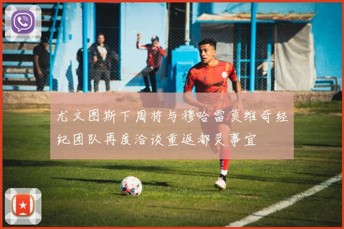 尤文图斯下周将与穆哈雷莫维奇经纪团队再度洽谈重返都灵事宜