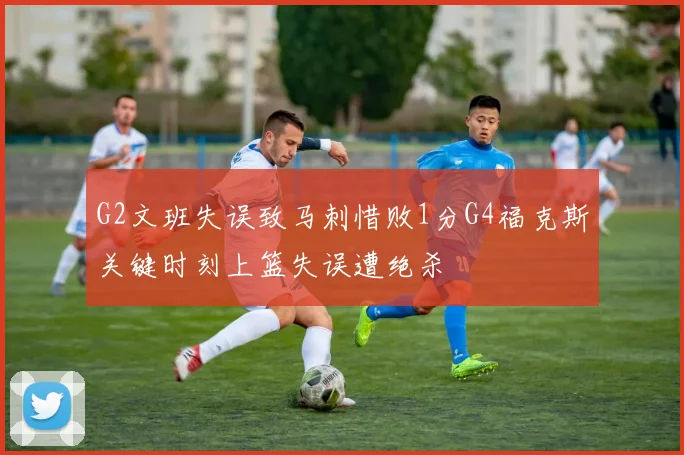 G2文班失误致马刺惜败1分G4福克斯关键时刻上篮失误遭绝杀