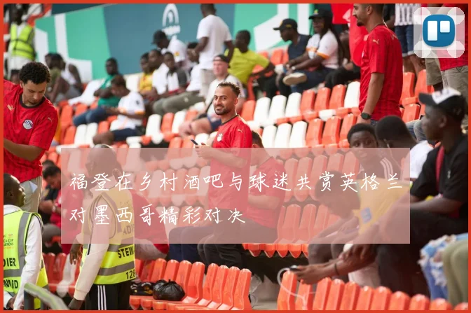 福登在乡村酒吧与球迷共赏英格兰对墨西哥精彩对决