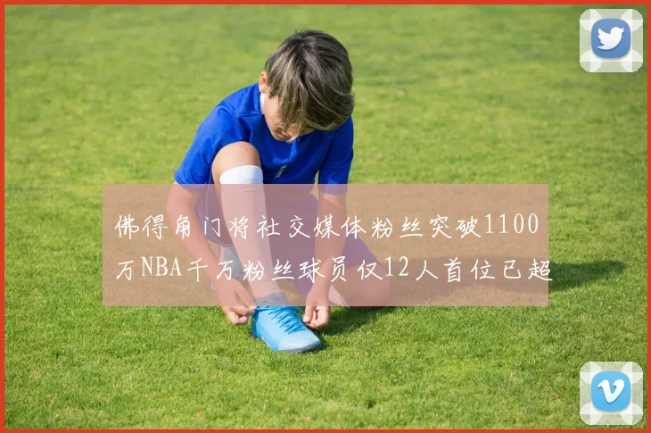 佛得角门将社交媒体粉丝突破1100万NBA千万粉丝球员仅12人首位已超亿