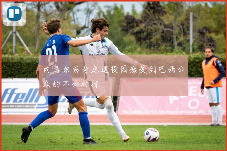 内马尔或考虑退役因感受到巴西公众的不公对待