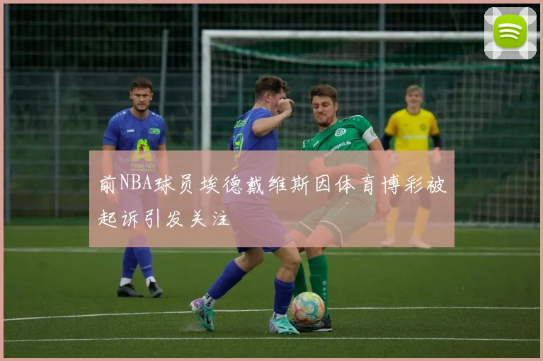 前NBA球员埃德戴维斯因体育博彩被起诉引发关注