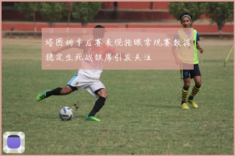 塔图姆季后赛表现抢眼常规赛数据稳定生死战缺席引发关注