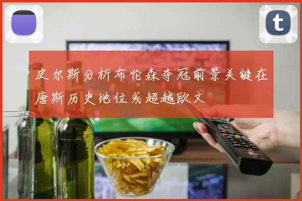 皮尔斯分析布伦森夺冠前景关键在唐斯历史地位或超越欧文