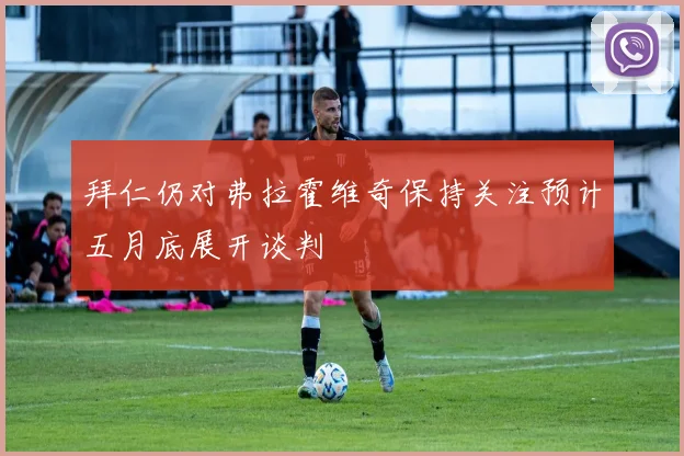 拜仁仍对弗拉霍维奇保持关注预计五月底展开谈判