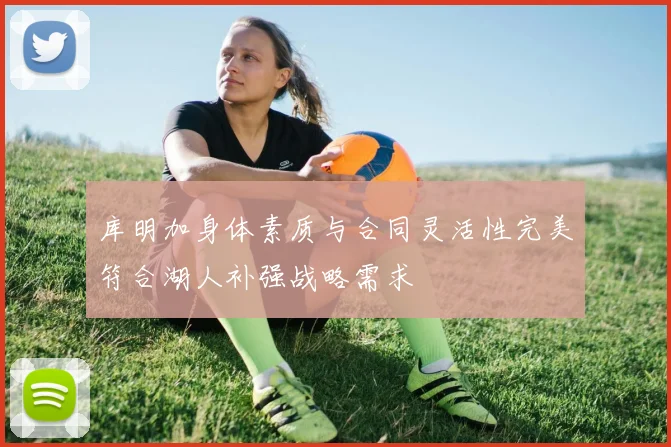 库明加身体素质与合同灵活性完美符合湖人补强战略需求