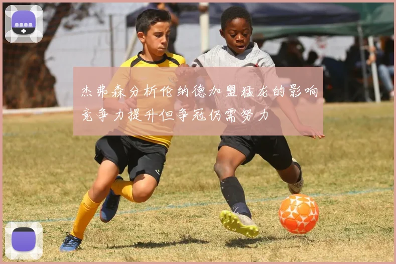 杰弗森分析伦纳德加盟猛龙的影响竞争力提升但争冠仍需努力