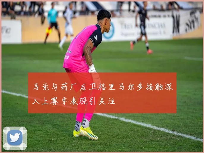 马竞与药厂后卫格里马尔多接触深入上赛季表现引关注