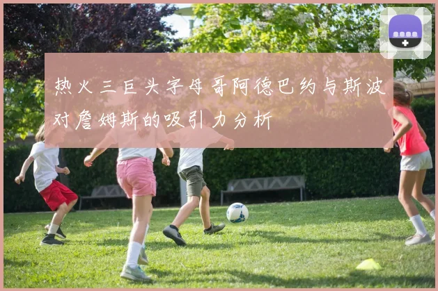 热火三巨头字母哥阿德巴约与斯波对詹姆斯的吸引力分析