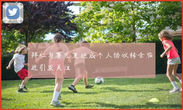 拜仁与赛巴里达成个人协议转会临近引发关注