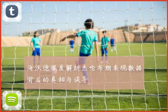 海沃德深度解析杰伦布朗表现数据背后的真相与误导