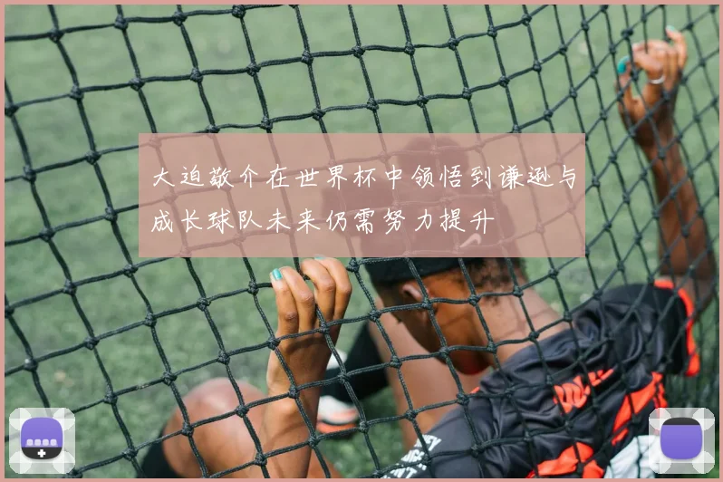 大迫敬介在世界杯中领悟到谦逊与成长球队未来仍需努力提升