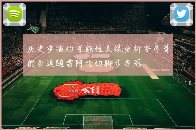 历史重演的可能性美媒分析字母哥能否追随雷阿伦的脚步夺冠