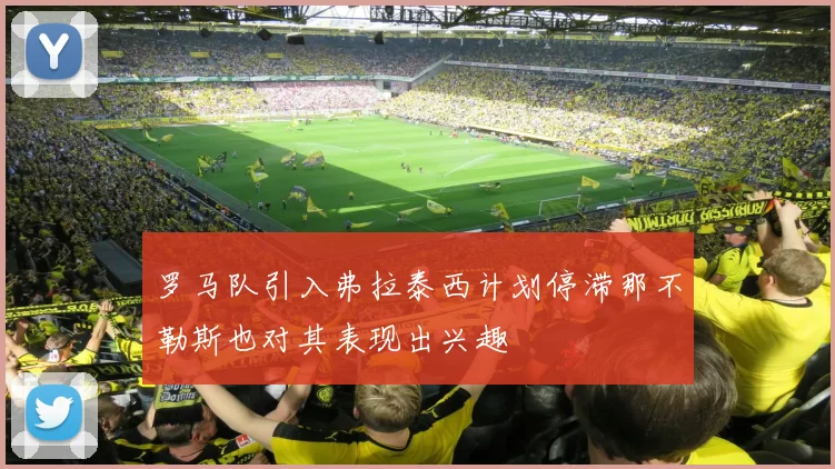 罗马队引入弗拉泰西计划停滞那不勒斯也对其表现出兴趣