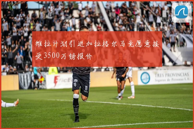 维拉计划引进加拉格尔马竞愿意接受3500万镑报价