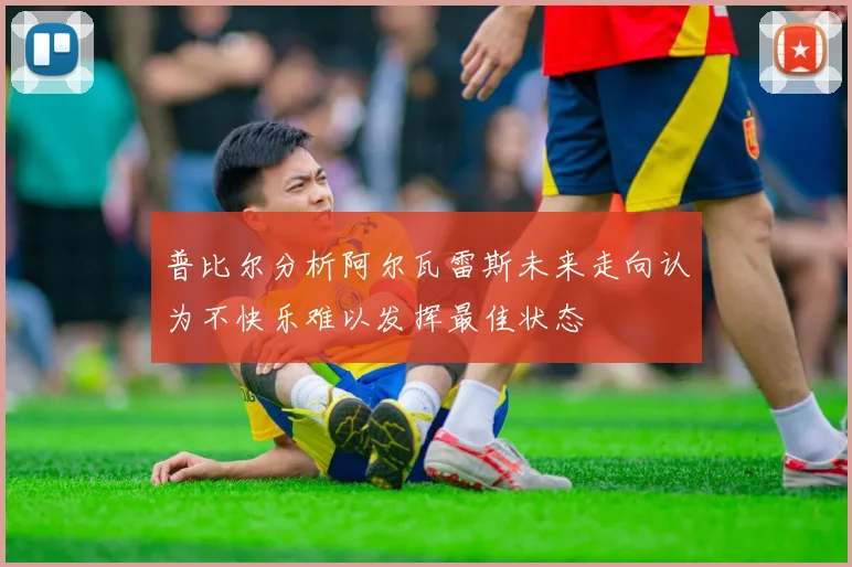 普比尔分析阿尔瓦雷斯未来走向认为不快乐难以发挥最佳状态