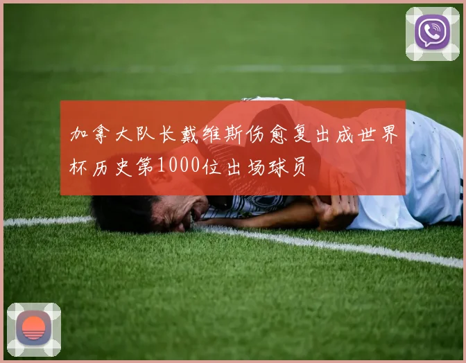 加拿大队长戴维斯伤愈复出成世界杯历史第1000位出场球员