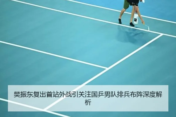 樊振东复出首站外战引关注国乒男队排兵布阵深度解析