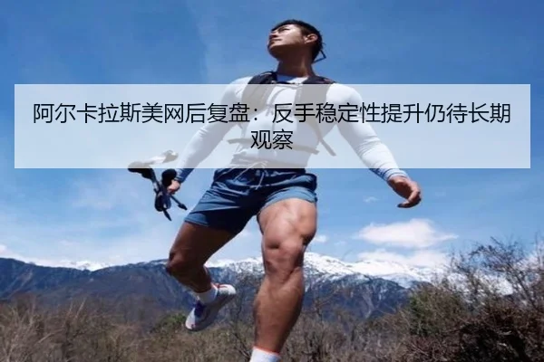 阿尔卡拉斯美网后复盘：反手稳定性提升仍待长期观察